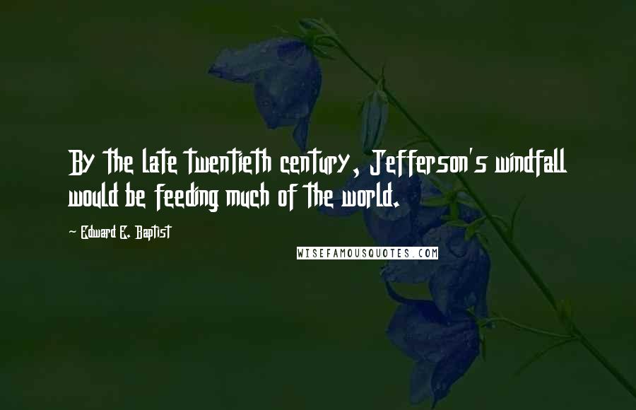 Edward E. Baptist Quotes: By the late twentieth century, Jefferson's windfall would be feeding much of the world.