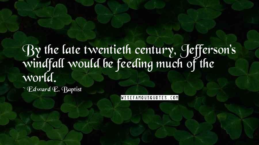 Edward E. Baptist Quotes: By the late twentieth century, Jefferson's windfall would be feeding much of the world.