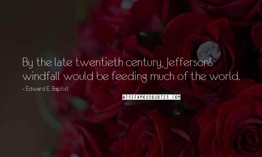 Edward E. Baptist Quotes: By the late twentieth century, Jefferson's windfall would be feeding much of the world.