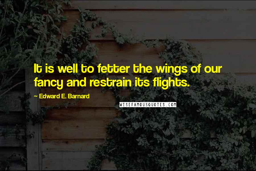 Edward E. Barnard Quotes: It is well to fetter the wings of our fancy and restrain its flights.