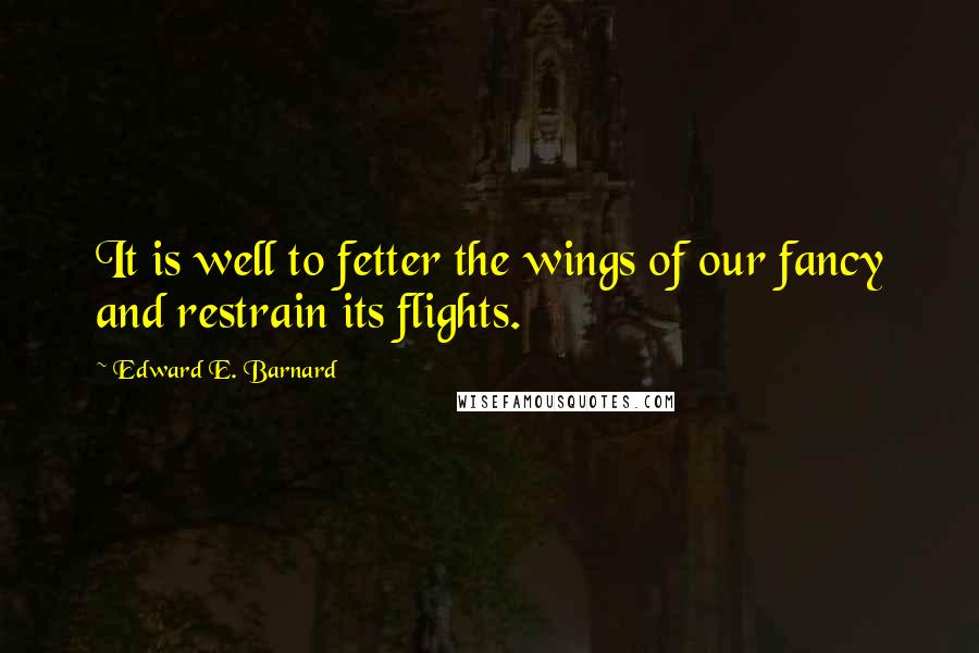 Edward E. Barnard Quotes: It is well to fetter the wings of our fancy and restrain its flights.