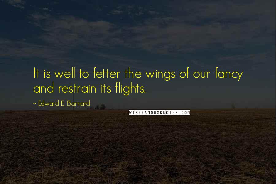 Edward E. Barnard Quotes: It is well to fetter the wings of our fancy and restrain its flights.