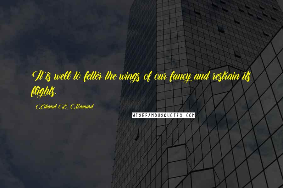 Edward E. Barnard Quotes: It is well to fetter the wings of our fancy and restrain its flights.