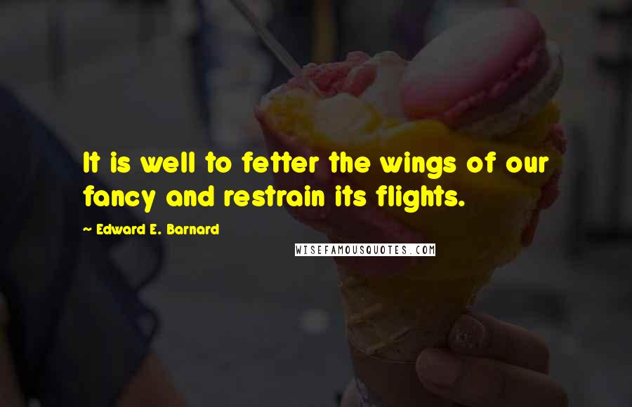 Edward E. Barnard Quotes: It is well to fetter the wings of our fancy and restrain its flights.