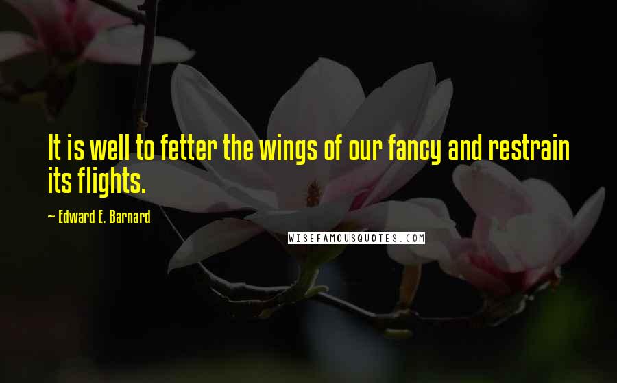 Edward E. Barnard Quotes: It is well to fetter the wings of our fancy and restrain its flights.
