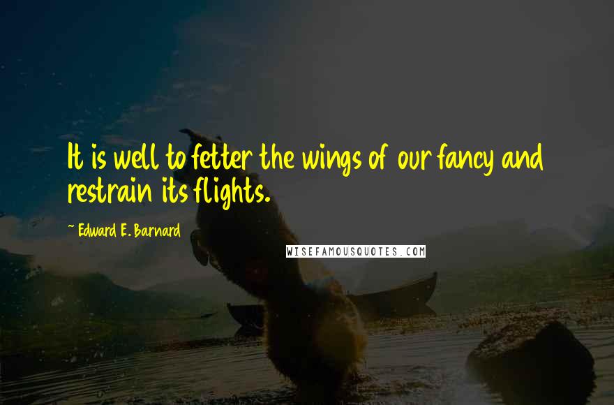 Edward E. Barnard Quotes: It is well to fetter the wings of our fancy and restrain its flights.