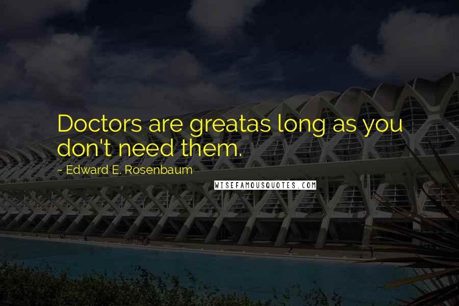 Edward E. Rosenbaum Quotes: Doctors are greatas long as you don't need them.