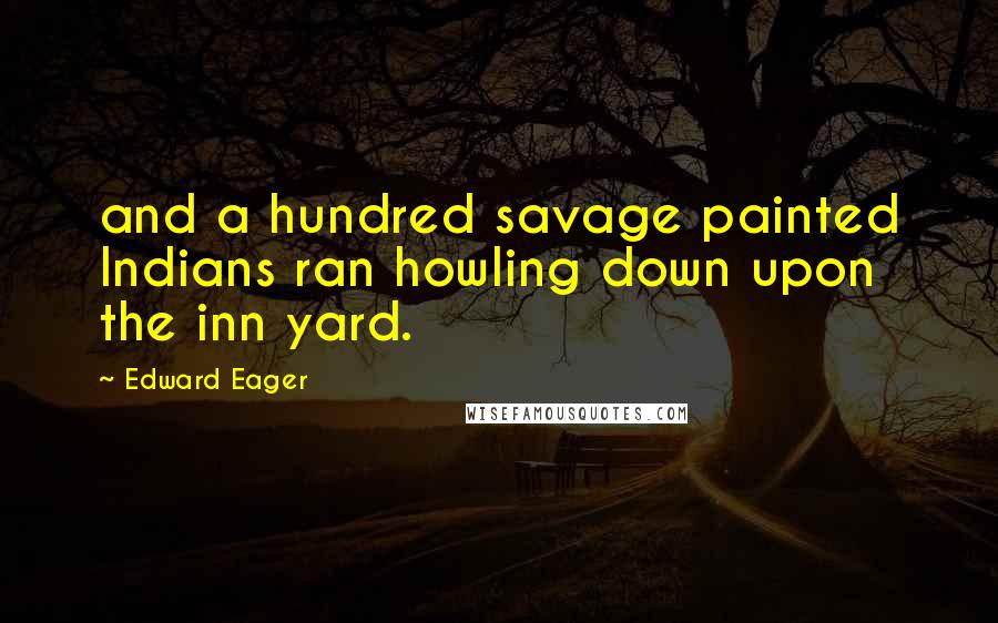 Edward Eager Quotes: and a hundred savage painted Indians ran howling down upon the inn yard.