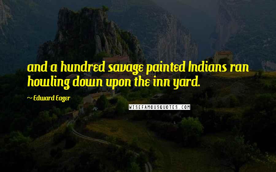 Edward Eager Quotes: and a hundred savage painted Indians ran howling down upon the inn yard.