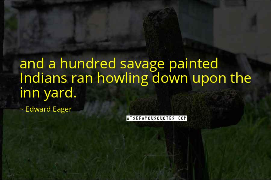 Edward Eager Quotes: and a hundred savage painted Indians ran howling down upon the inn yard.