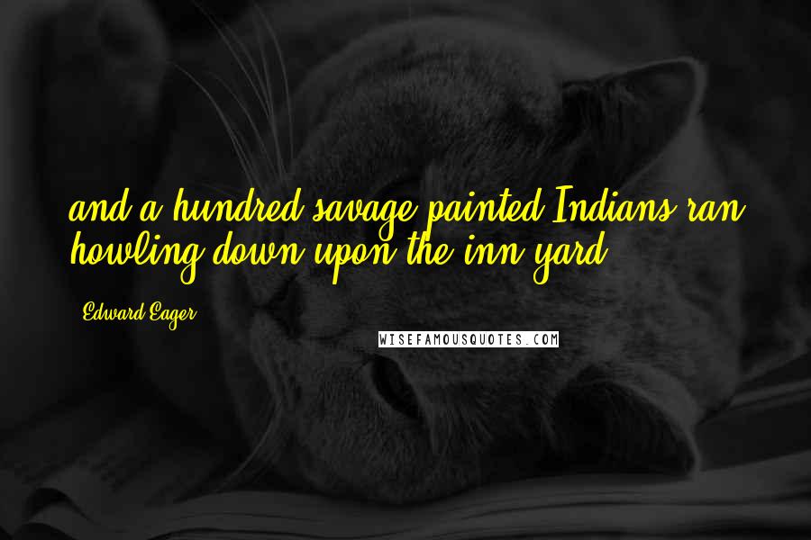 Edward Eager Quotes: and a hundred savage painted Indians ran howling down upon the inn yard.