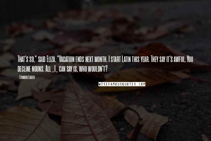 Edward Eager Quotes: That's so," said Eliza. "Vacation ends next month. I start Latin this year. They say it's awful. You decline nouns. All _I_ can say is, who wouldn't?