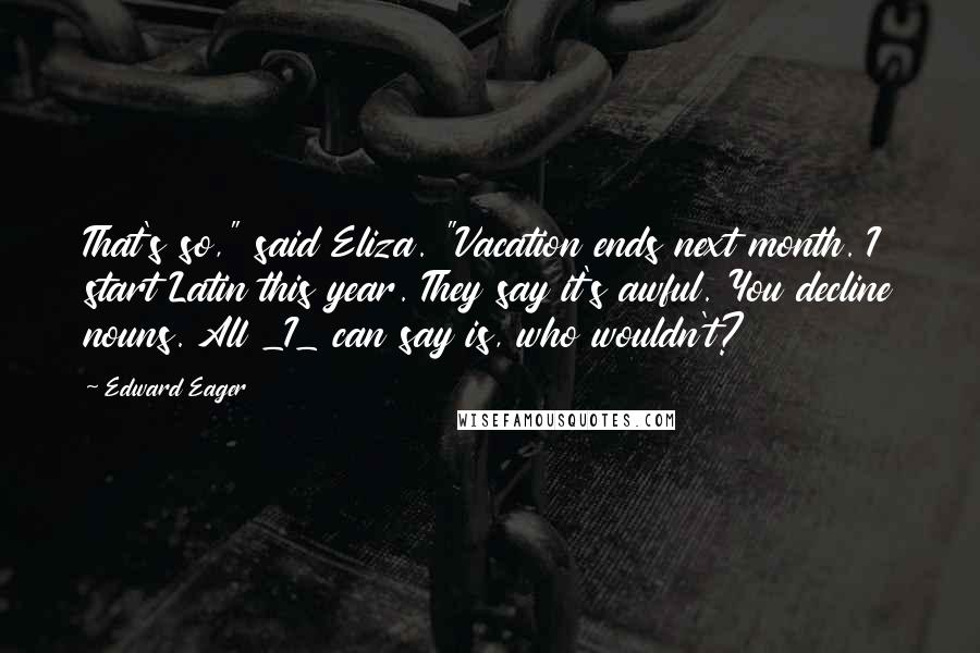 Edward Eager Quotes: That's so," said Eliza. "Vacation ends next month. I start Latin this year. They say it's awful. You decline nouns. All _I_ can say is, who wouldn't?