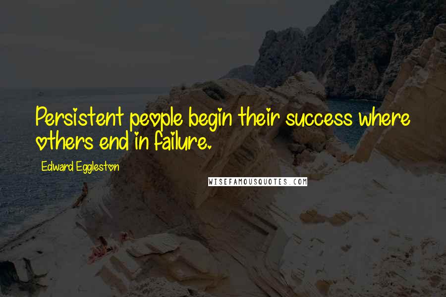 Edward Eggleston Quotes: Persistent people begin their success where others end in failure.