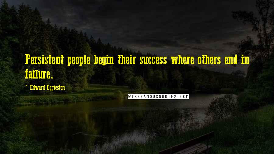 Edward Eggleston Quotes: Persistent people begin their success where others end in failure.