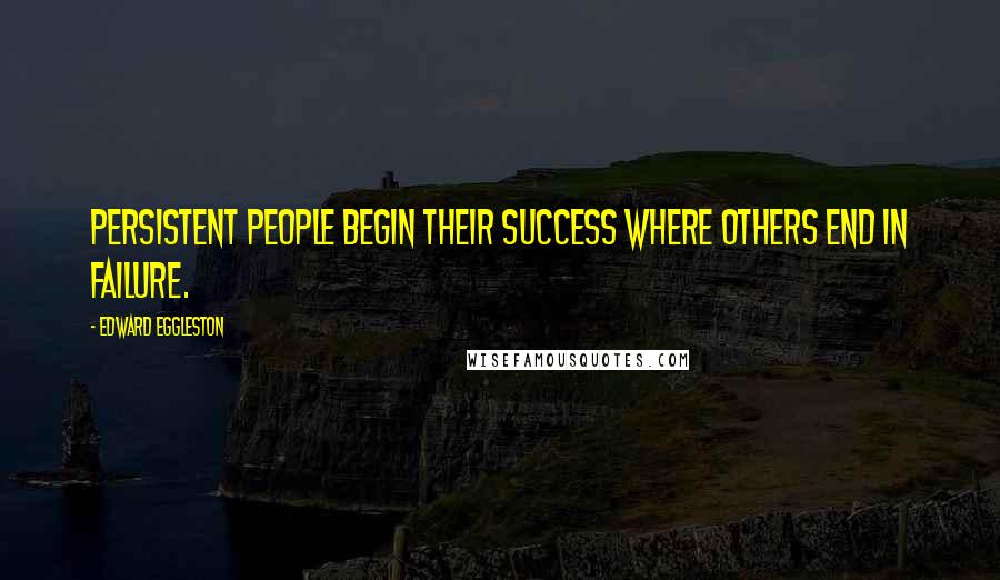 Edward Eggleston Quotes: Persistent people begin their success where others end in failure.