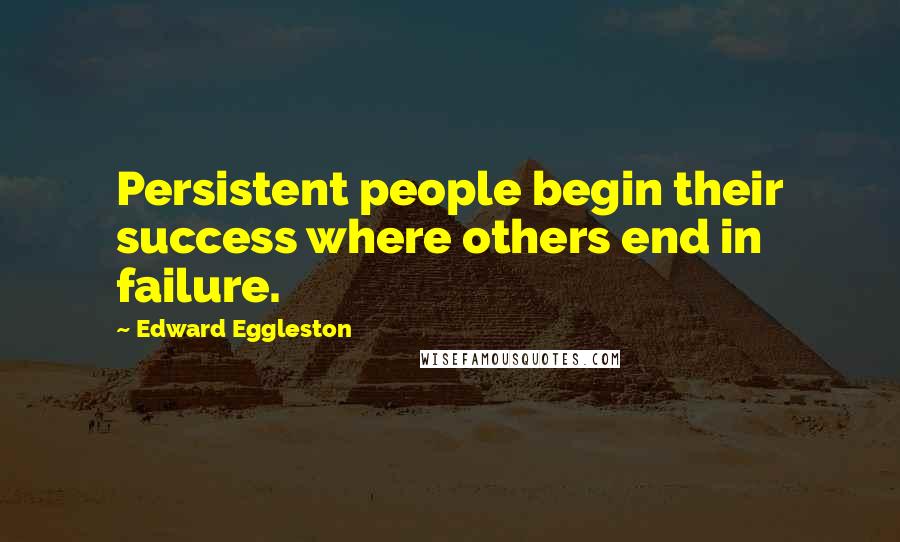 Edward Eggleston Quotes: Persistent people begin their success where others end in failure.