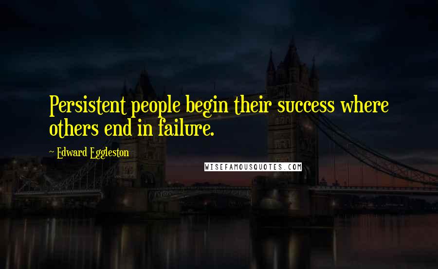 Edward Eggleston Quotes: Persistent people begin their success where others end in failure.