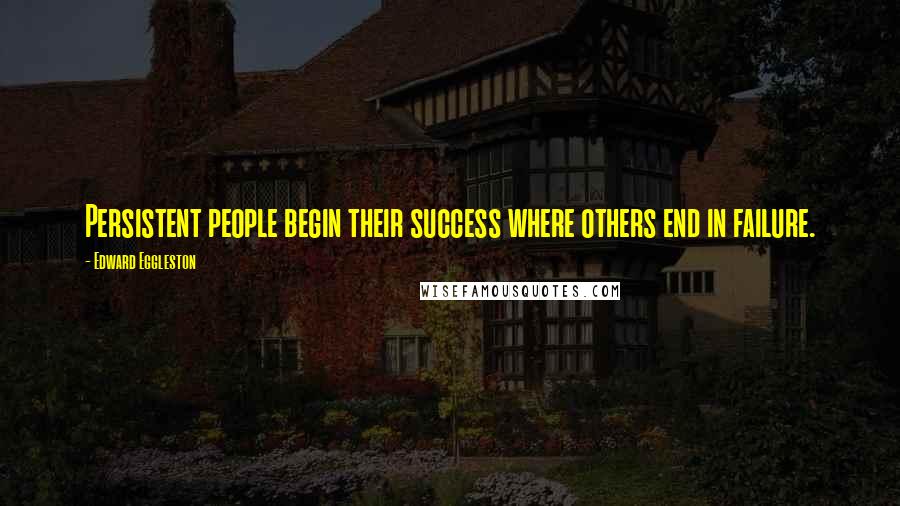 Edward Eggleston Quotes: Persistent people begin their success where others end in failure.