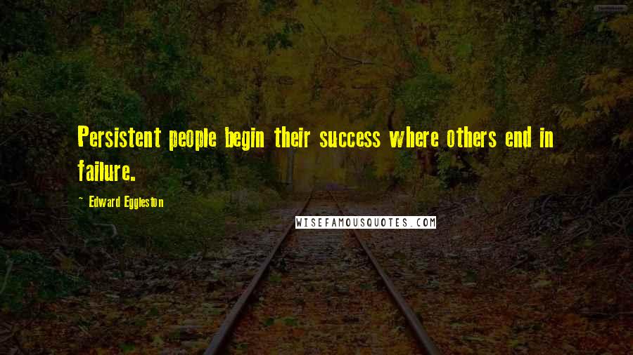 Edward Eggleston Quotes: Persistent people begin their success where others end in failure.