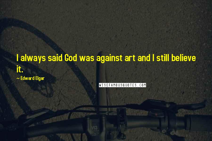 Edward Elgar Quotes: I always said God was against art and I still believe it.