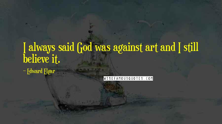 Edward Elgar Quotes: I always said God was against art and I still believe it.