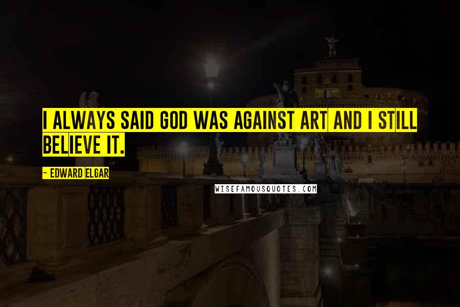 Edward Elgar Quotes: I always said God was against art and I still believe it.