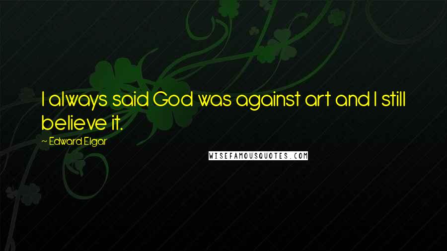 Edward Elgar Quotes: I always said God was against art and I still believe it.