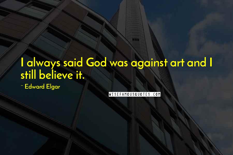 Edward Elgar Quotes: I always said God was against art and I still believe it.