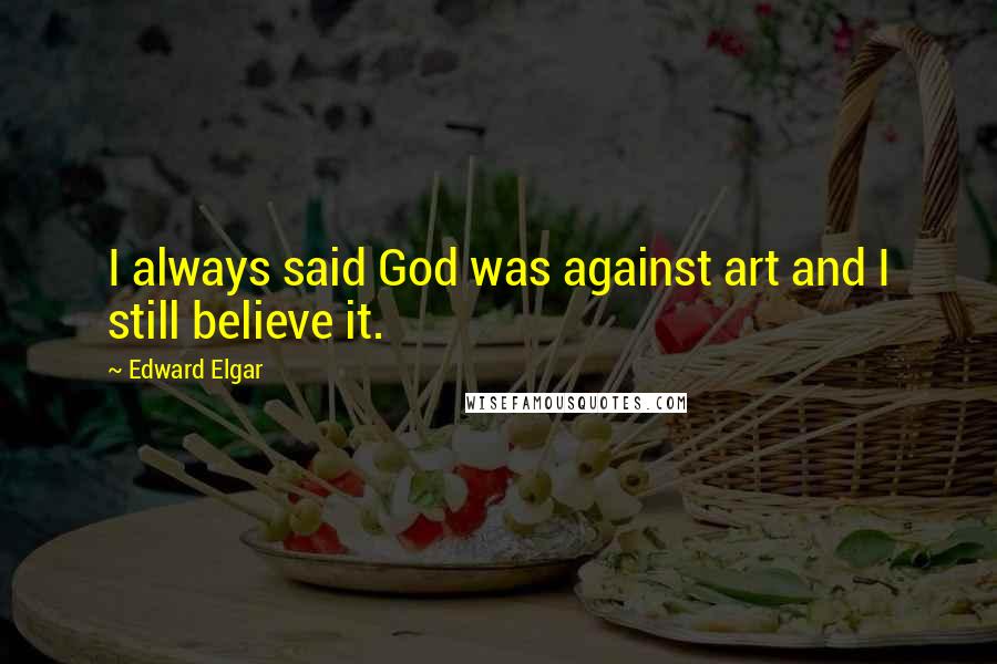 Edward Elgar Quotes: I always said God was against art and I still believe it.