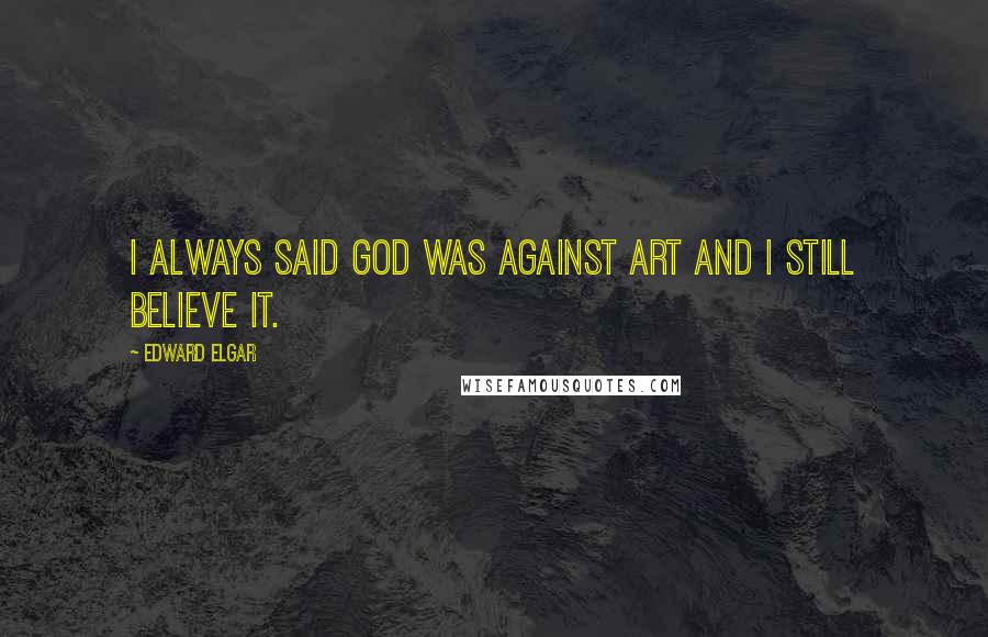 Edward Elgar Quotes: I always said God was against art and I still believe it.