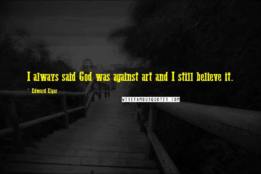 Edward Elgar Quotes: I always said God was against art and I still believe it.