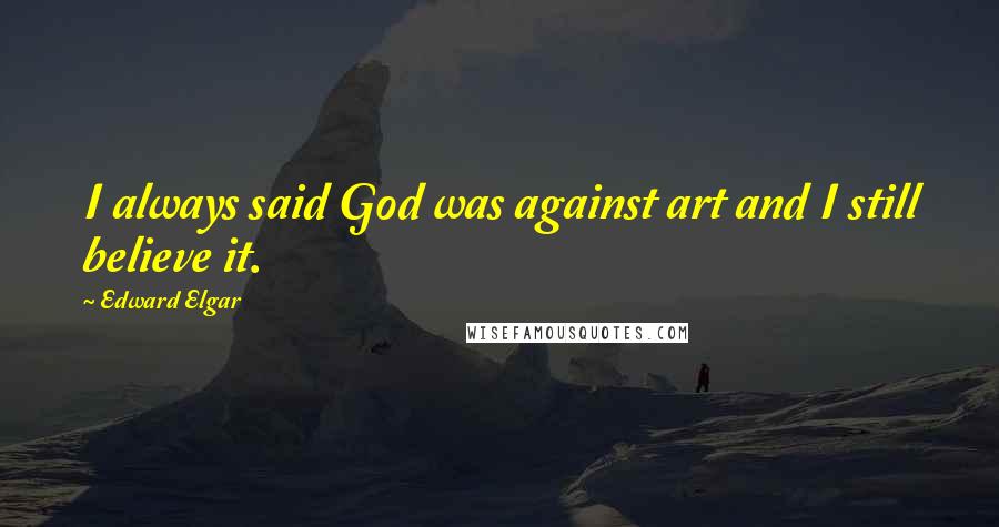 Edward Elgar Quotes: I always said God was against art and I still believe it.