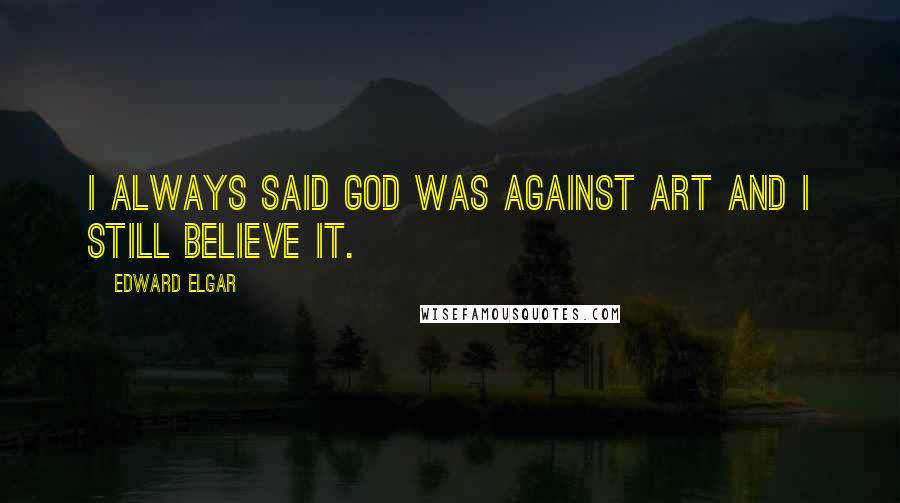 Edward Elgar Quotes: I always said God was against art and I still believe it.