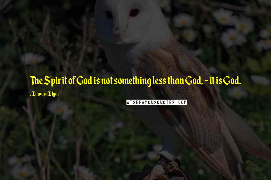 Edward Elgar Quotes: The Spirit of God is not something less than God, - it is God.