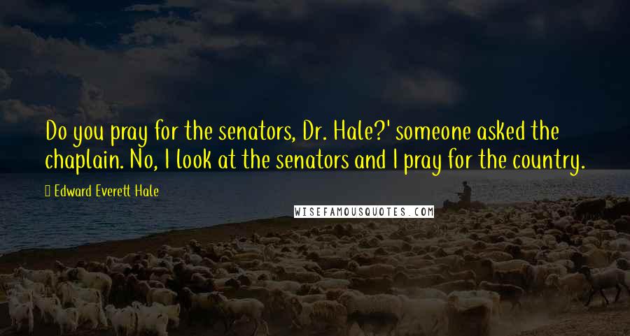 Edward Everett Hale Quotes: Do you pray for the senators, Dr. Hale?' someone asked the chaplain. No, I look at the senators and I pray for the country.