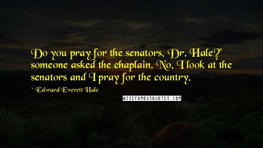 Edward Everett Hale Quotes: Do you pray for the senators, Dr. Hale?' someone asked the chaplain. No, I look at the senators and I pray for the country.