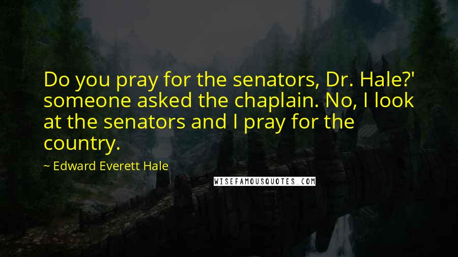 Edward Everett Hale Quotes: Do you pray for the senators, Dr. Hale?' someone asked the chaplain. No, I look at the senators and I pray for the country.