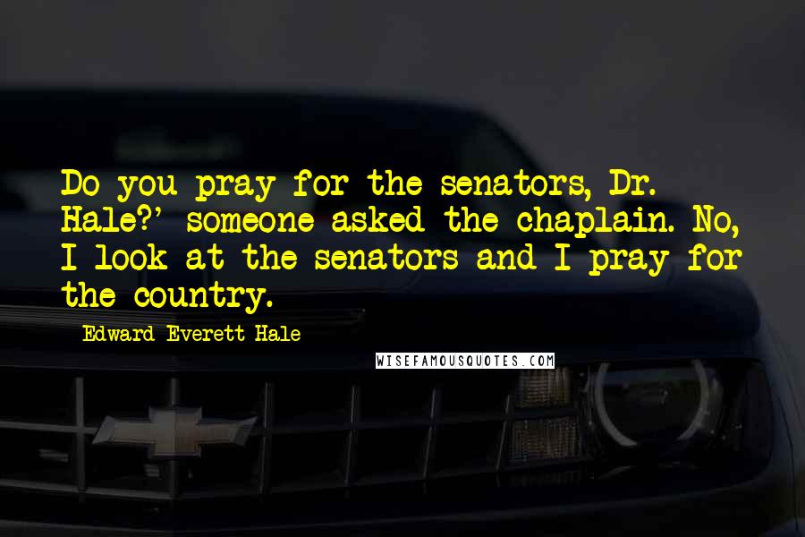 Edward Everett Hale Quotes: Do you pray for the senators, Dr. Hale?' someone asked the chaplain. No, I look at the senators and I pray for the country.