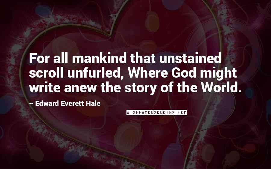 Edward Everett Hale Quotes: For all mankind that unstained scroll unfurled, Where God might write anew the story of the World.