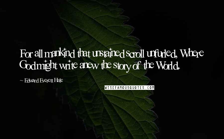 Edward Everett Hale Quotes: For all mankind that unstained scroll unfurled, Where God might write anew the story of the World.