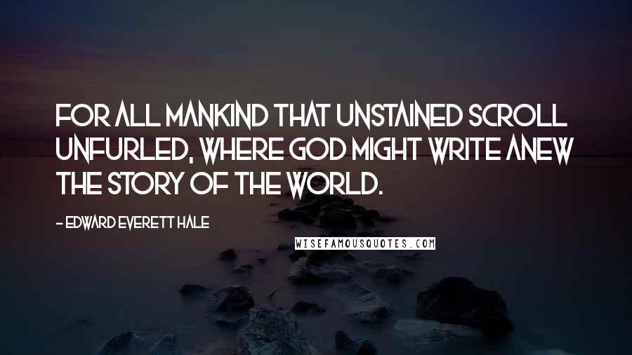 Edward Everett Hale Quotes: For all mankind that unstained scroll unfurled, Where God might write anew the story of the World.