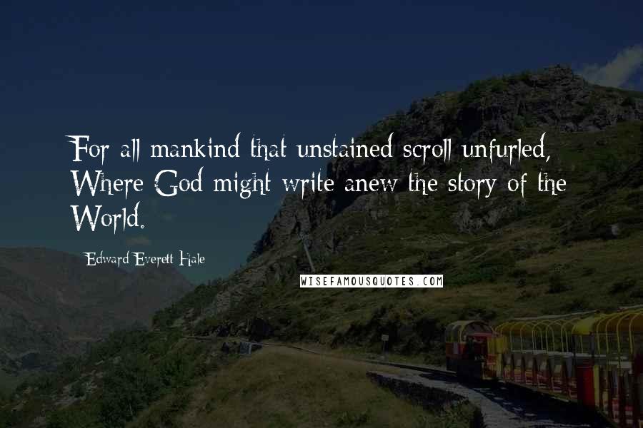 Edward Everett Hale Quotes: For all mankind that unstained scroll unfurled, Where God might write anew the story of the World.