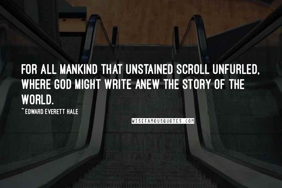 Edward Everett Hale Quotes: For all mankind that unstained scroll unfurled, Where God might write anew the story of the World.