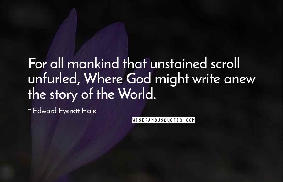 Edward Everett Hale Quotes: For all mankind that unstained scroll unfurled, Where God might write anew the story of the World.