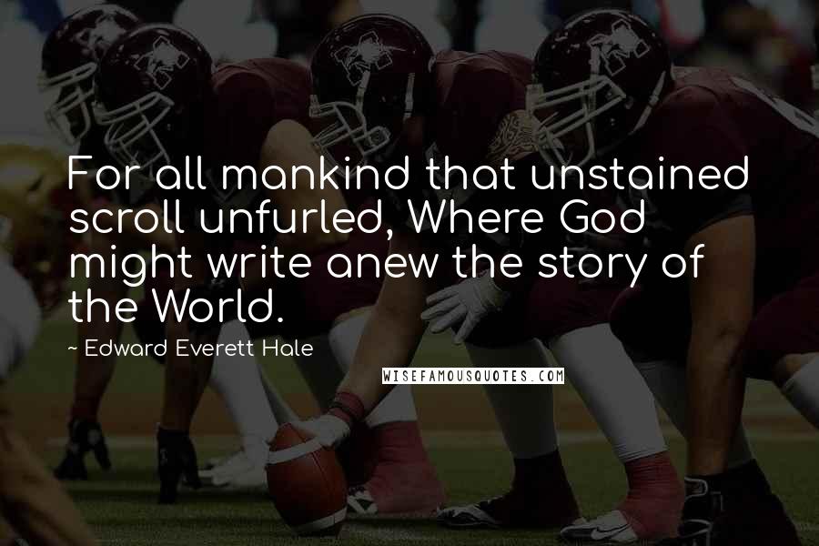 Edward Everett Hale Quotes: For all mankind that unstained scroll unfurled, Where God might write anew the story of the World.