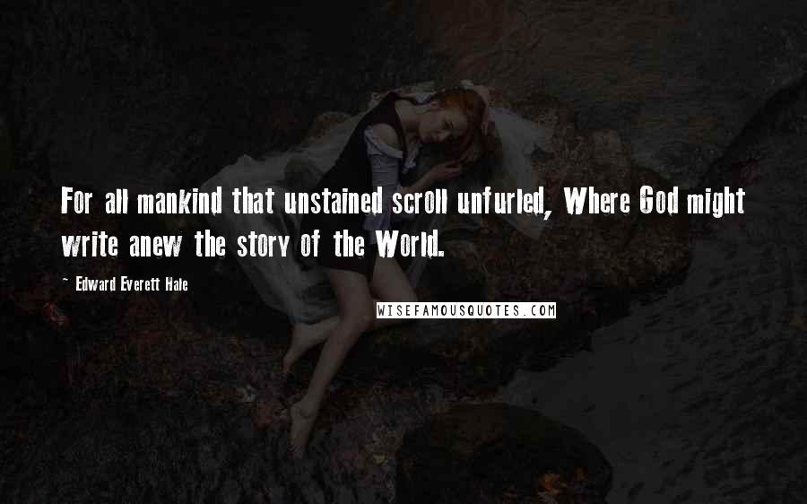 Edward Everett Hale Quotes: For all mankind that unstained scroll unfurled, Where God might write anew the story of the World.