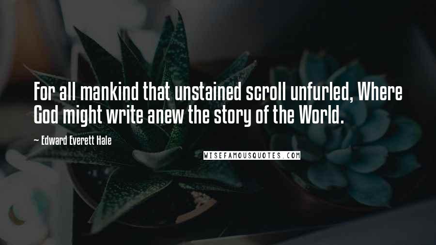 Edward Everett Hale Quotes: For all mankind that unstained scroll unfurled, Where God might write anew the story of the World.