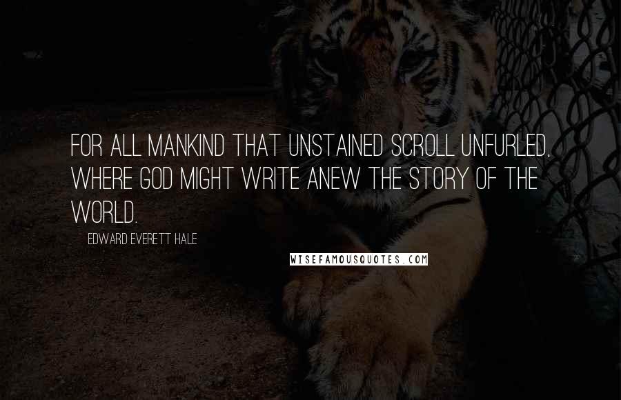Edward Everett Hale Quotes: For all mankind that unstained scroll unfurled, Where God might write anew the story of the World.