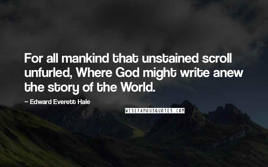 Edward Everett Hale Quotes: For all mankind that unstained scroll unfurled, Where God might write anew the story of the World.